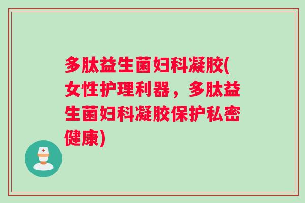 多肽益生菌妇科凝胶(女性护理利器，多肽益生菌妇科凝胶保护私密健康)