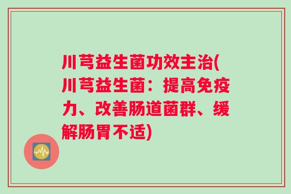 川芎益生菌功效主治(川芎益生菌：提高免疫力、改善肠道菌群、缓解肠胃不适)