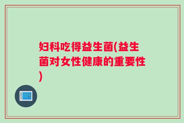 吃得益生菌(益生菌对女性健康的重要性) 吃得益生菌(益生菌对女性健康的重要性)