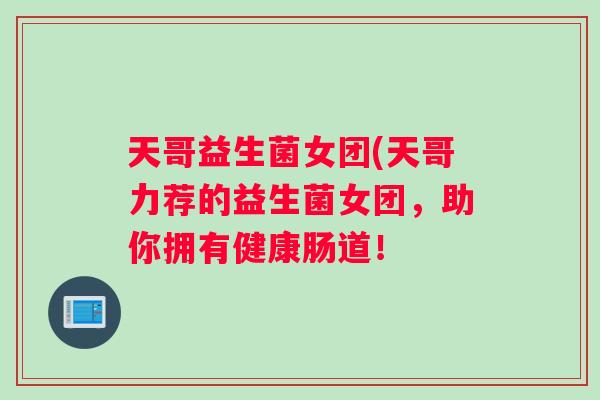 天哥益生菌女团(天哥力荐的益生菌女团，助你拥有健康肠道！