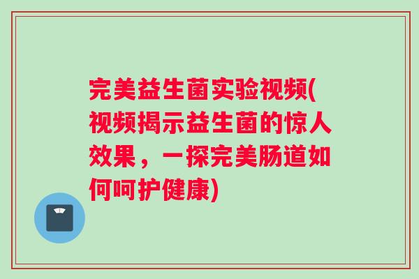 完美益生菌实验视频(视频揭示益生菌的惊人效果，一探完美肠道如何呵护健康)