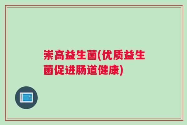 崇高益生菌(优质益生菌促进肠道健康)
