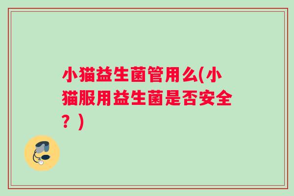 小猫益生菌管用么(小猫服用益生菌是否安全?) 小猫益生菌管用么(小猫服用益生菌是否安全?)
