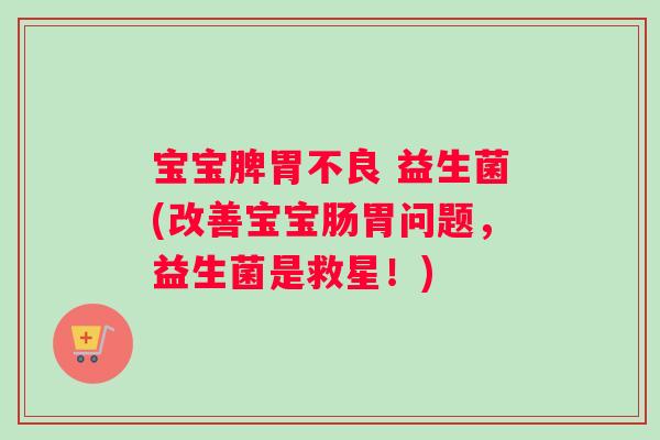 宝宝脾胃不良 益生菌(改善宝宝肠胃问题，益生菌是救星！)