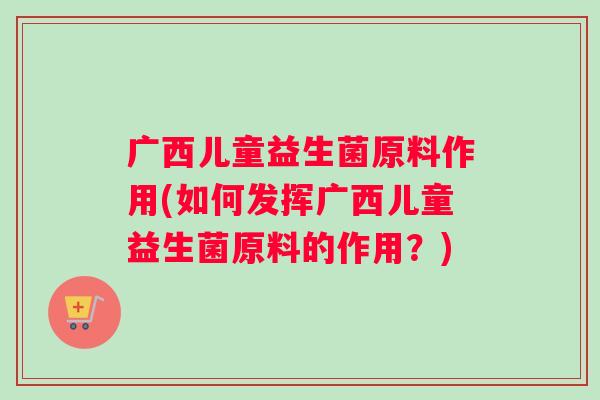 广西儿童益生菌原料作用(如何发挥广西儿童益生菌原料的作用？)