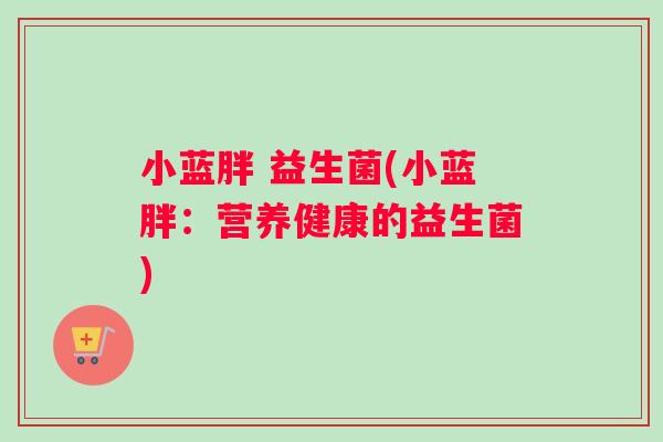 小蓝胖 益生菌(小蓝胖：营养健康的益生菌)