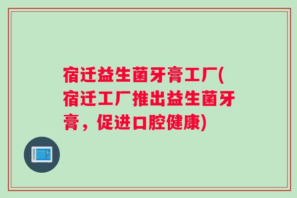 宿迁益生菌牙膏工厂(宿迁工厂推出益生菌牙膏，促进口腔健康)