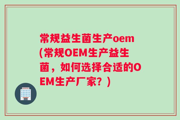 常规益生菌生产oem(常规OEM生产益生菌，如何选择合适的OEM生产厂家？)