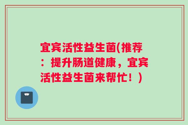 宜宾活性益生菌(推荐：提升肠道健康，宜宾活性益生菌来帮忙！)