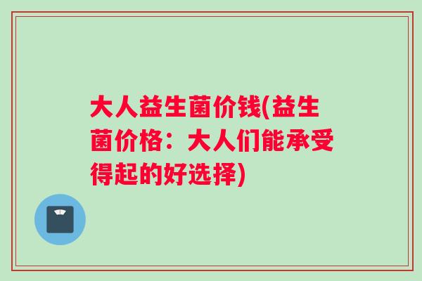 大人益生菌价钱(益生菌价格：大人们能承受得起的好选择)