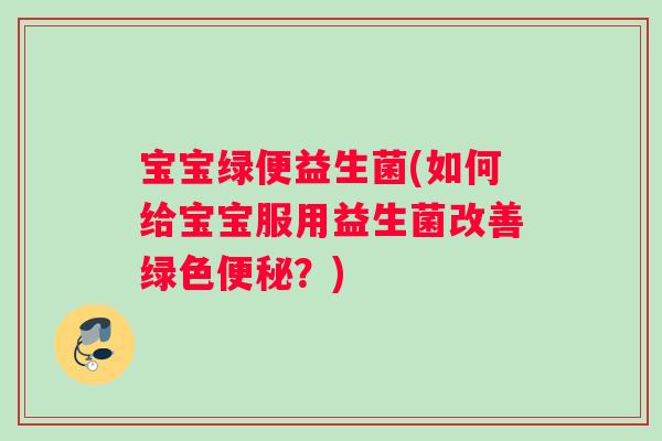 宝宝绿便益生菌(如何给宝宝服用益生菌改善绿色？)