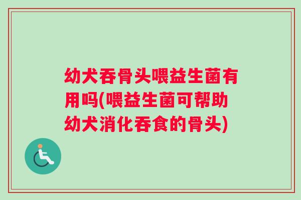 幼犬吞骨头喂益生菌有用吗(喂益生菌可帮助幼犬消化吞食的骨头)