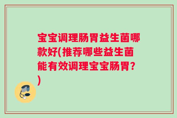 宝宝调理肠胃益生菌哪款好(推荐哪些益生菌能有效调理宝宝肠胃？)