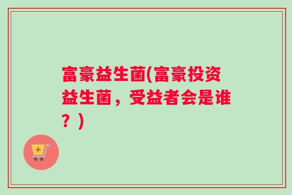 富豪益生菌(富豪投资益生菌，受益者会是谁？)