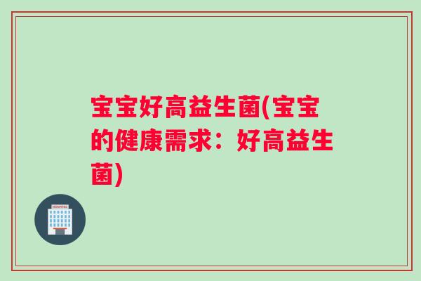 宝宝好高益生菌(宝宝的健康需求：好高益生菌)