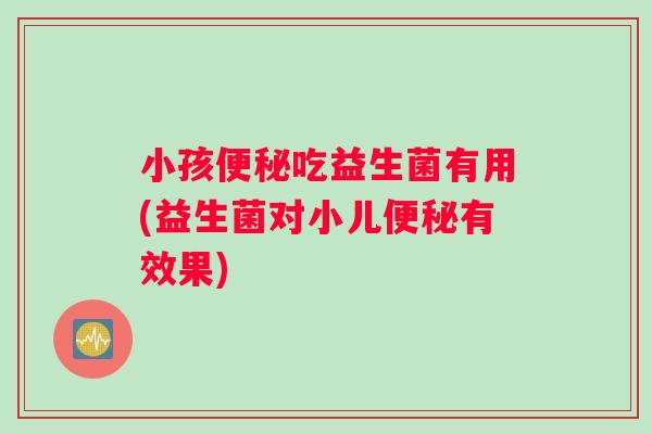 小孩便秘吃益生菌有用(益生菌对小儿便秘有效果)