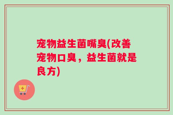 宠物益生菌嘴臭(改善宠物口臭，益生菌就是良方)