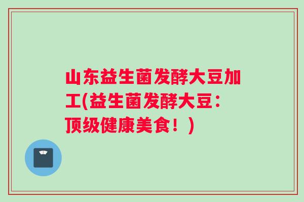 山东益生菌发酵大豆加工(益生菌发酵大豆：顶级健康美食！)