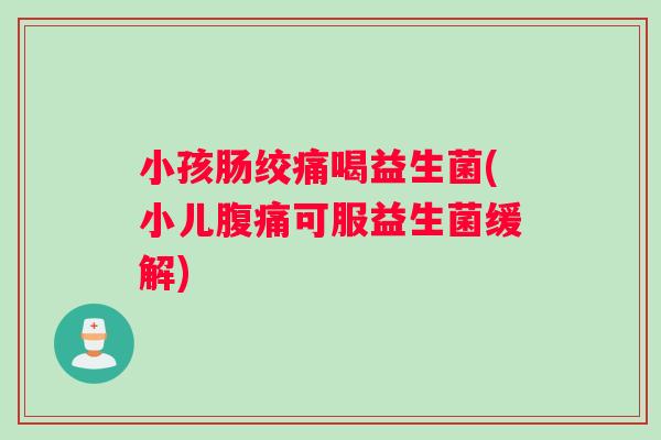 小孩肠绞痛喝益生菌(小儿腹痛可服益生菌缓解)