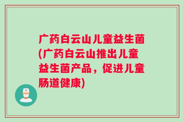 广药白云山儿童益生菌(广药白云山推出儿童益生菌产品，促进儿童肠道健康)