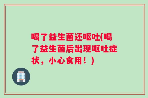 喝了益生菌还呕吐(喝了益生菌后出现呕吐症状，小心食用！)