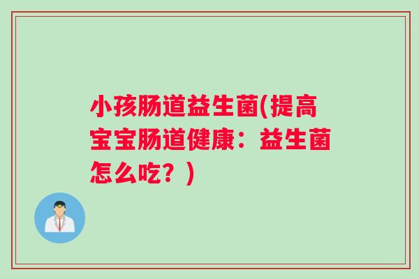 小孩肠道益生菌(提高宝宝肠道健康：益生菌怎么吃？)