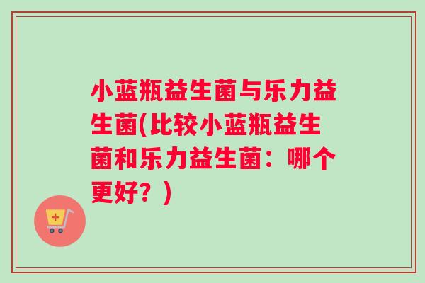 小蓝瓶益生菌与乐力益生菌(比较小蓝瓶益生菌和乐力益生菌：哪个更好？)