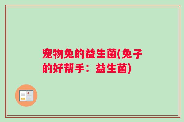 宠物兔的益生菌(兔子的好帮手：益生菌)