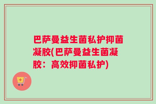 巴萨曼益生菌私护抑菌凝胶(巴萨曼益生菌凝胶：高效抑菌私护)
