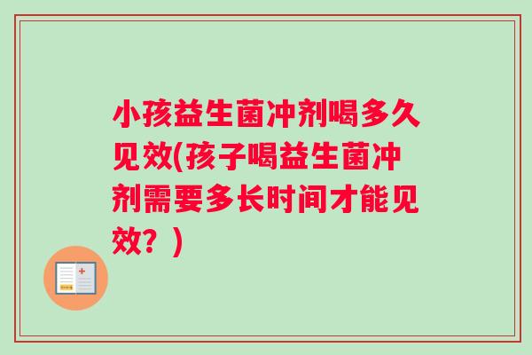 小孩益生菌冲剂喝多久见效(孩子喝益生菌冲剂需要多长时间才能见效？)