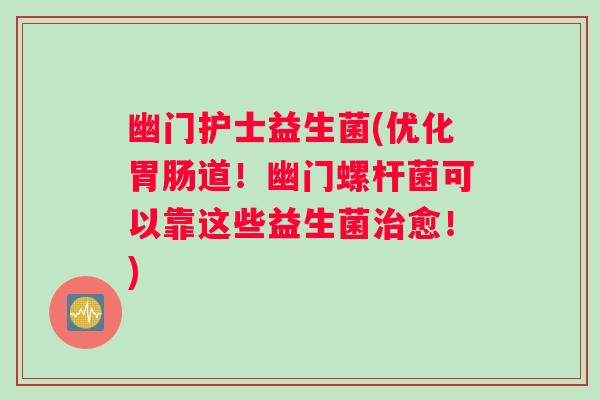 幽门护士益生菌(优化胃肠道！幽门螺杆菌可以靠这些益生菌治愈！)