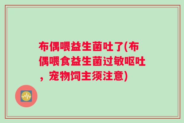 布偶喂益生菌吐了(布偶喂食益生菌,宠物饲主须注意) 布偶喂益生菌吐了(布偶喂食益生菌,宠物饲主须注意)