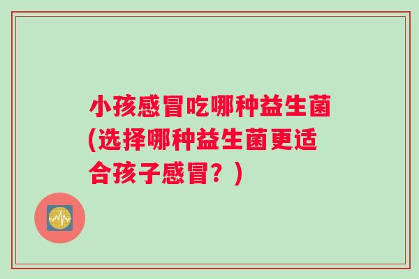 小孩感冒吃哪种益生菌(选择哪种益生菌更适合孩子感冒？)
