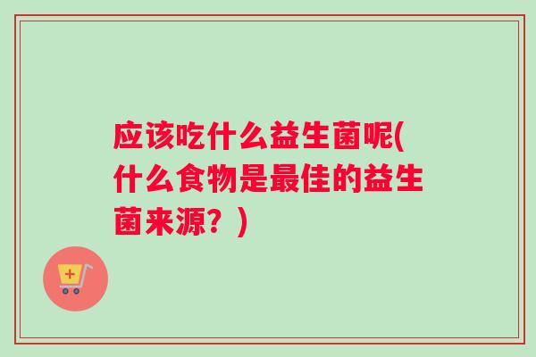 应该吃什么益生菌呢(什么食物是佳的益生菌来源?) 应该吃什么益生菌呢(什么食物是佳的益生菌来源?)