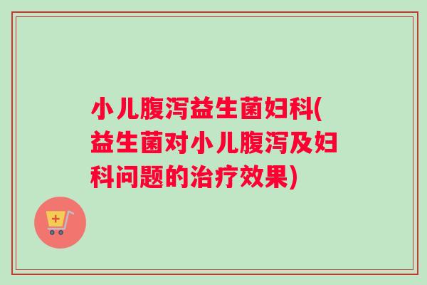 小儿益生菌(益生菌对小儿及问题的效果) 小儿益生菌(益生菌对小儿及问题的效果)