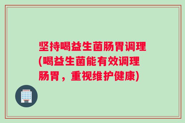 坚持喝益生菌肠胃调理(喝益生菌能有效调理肠胃，重视维护健康)