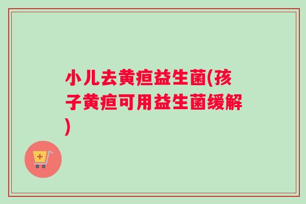 小儿去黄疸益生菌(孩子黄疸可用益生菌缓解)