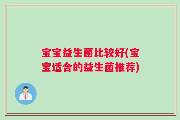 宝宝益生菌比较好(宝宝适合的益生菌推荐)