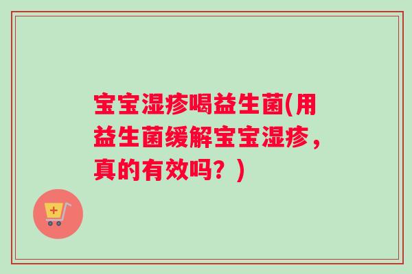 宝宝湿疹喝益生菌(用益生菌缓解宝宝湿疹，真的有效吗？)
