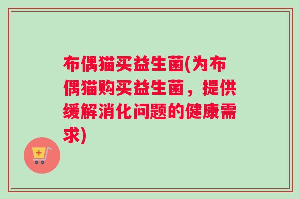 布偶猫买益生菌(为布偶猫购买益生菌，提供缓解消化问题的健康需求)