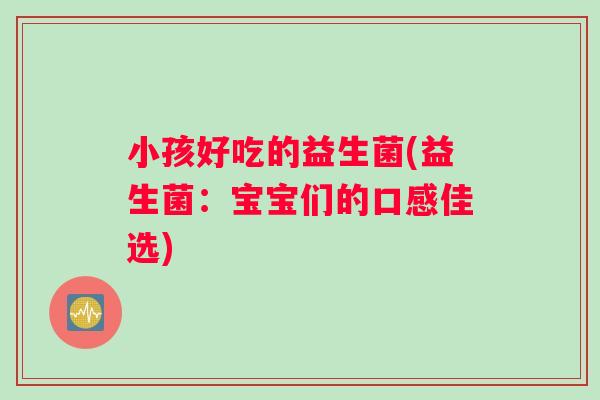 小孩好吃的益生菌(益生菌：宝宝们的口感佳选)