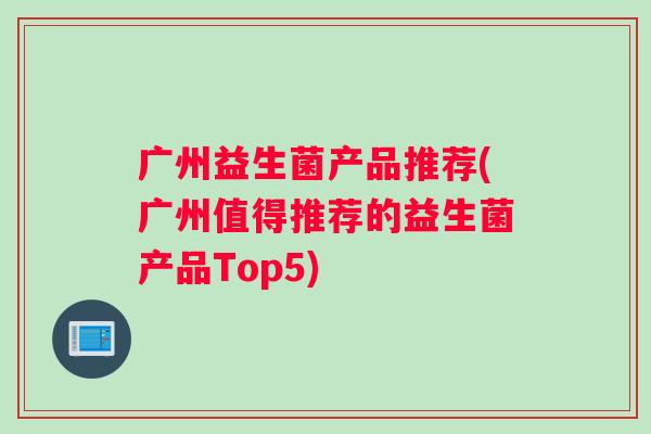 广州益生菌产品推荐(广州值得推荐的益生菌产品Top5)