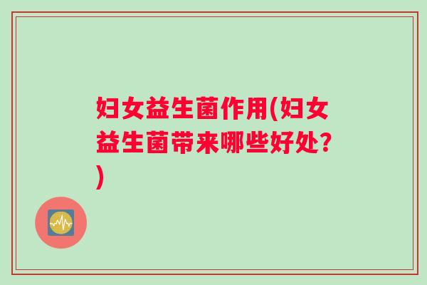 妇女益生菌作用(妇女益生菌带来哪些好处？)