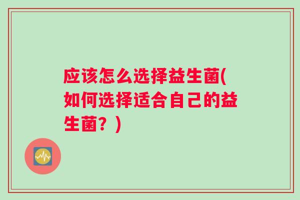 应该怎么选择益生菌(如何选择适合自己的益生菌？)