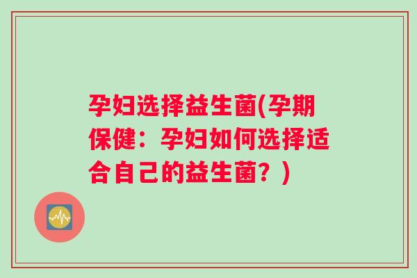 孕妇选择益生菌(孕期保健：孕妇如何选择适合自己的益生菌？)