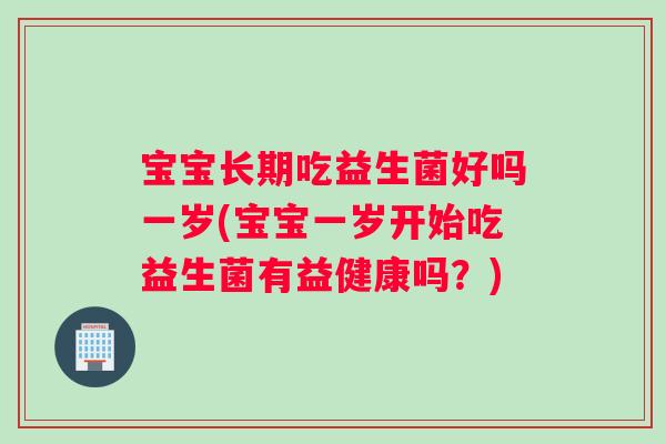 宝宝长期吃益生菌好吗一岁(宝宝一岁开始吃益生菌有益健康吗？)