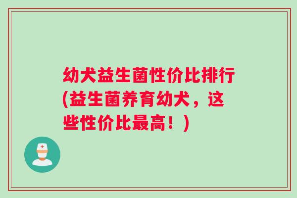 幼犬益生菌性价比排行(益生菌养育幼犬，这些性价比最高！)