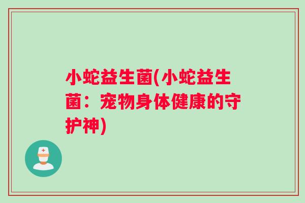 小蛇益生菌(小蛇益生菌：宠物身体健康的守护神)