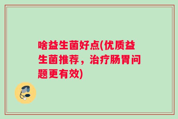 啥益生菌好点(优质益生菌推荐,肠胃问题更有效) 啥益生菌好点(优质益生菌推荐,肠胃问题更有效)