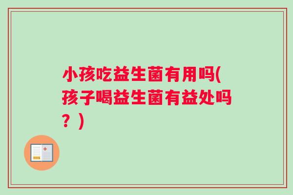 小孩吃益生菌有用吗(孩子喝益生菌有益处吗？)